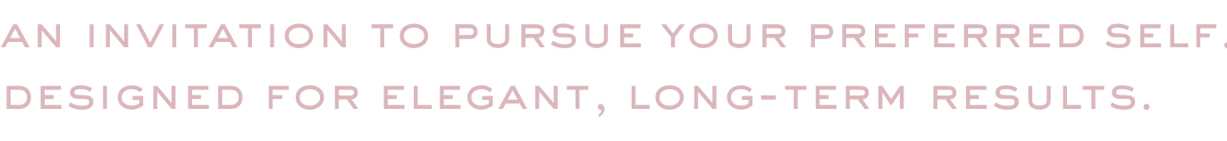An invitation to pursue your preferred self. Designed for elegant, long-term results.